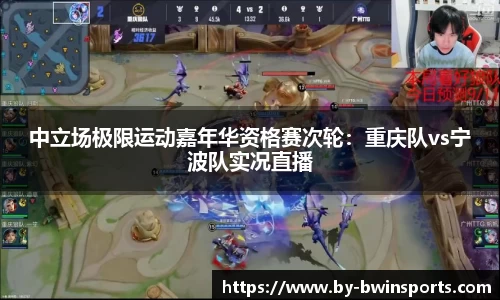 中立场极限运动嘉年华资格赛次轮：重庆队vs宁波队实况直播