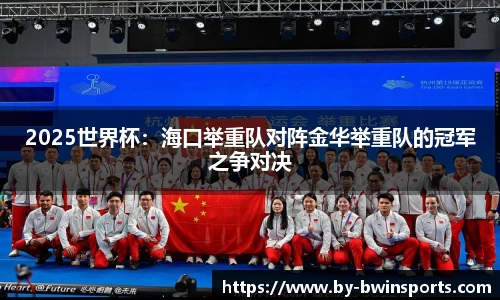 2025世界杯：海口举重队对阵金华举重队的冠军之争对决