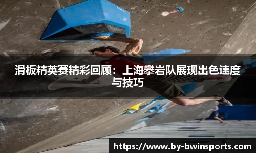 滑板精英赛精彩回顾：上海攀岩队展现出色速度与技巧