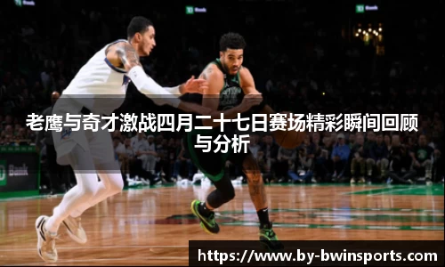 老鹰与奇才激战四月二十七日赛场精彩瞬间回顾与分析